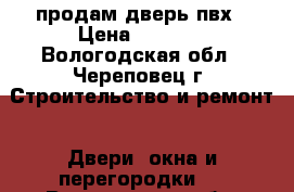 продам дверь пвх › Цена ­ 6 000 - Вологодская обл., Череповец г. Строительство и ремонт » Двери, окна и перегородки   . Вологодская обл.